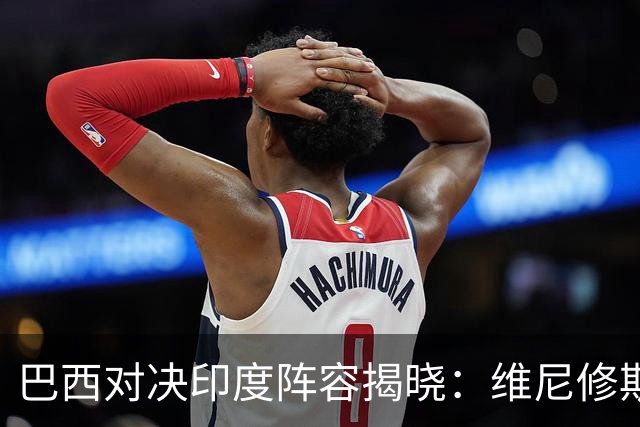 巴西对决印度阵容揭晓：维尼修斯与桑托斯领军，马尔基尼奥斯稳守后防